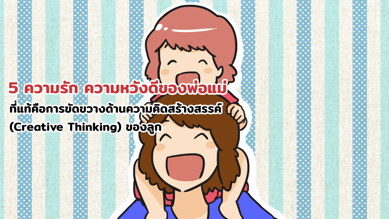 5 ความรัก ความหวังดีของพ่อแม่ ที่แท้คือการขัดขวางด้านความคิดสร้างสรรค์ (Creative Thinking) ของลูก